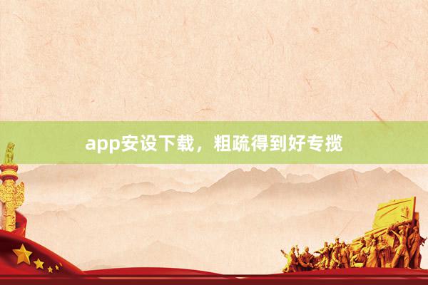 app安设下载，粗疏得到好专揽