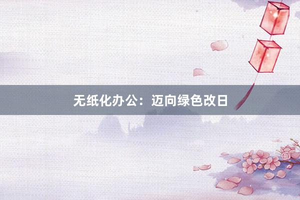 无纸化办公:迈向绿色改日