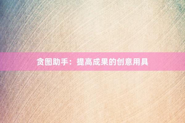 贪图助手：提高成果的创意用具