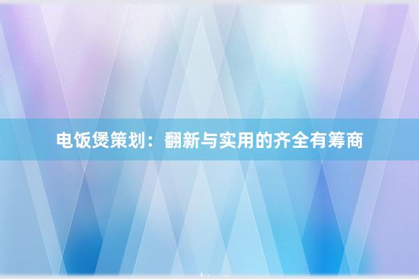 电饭煲策划：翻新与实用的齐全有筹商