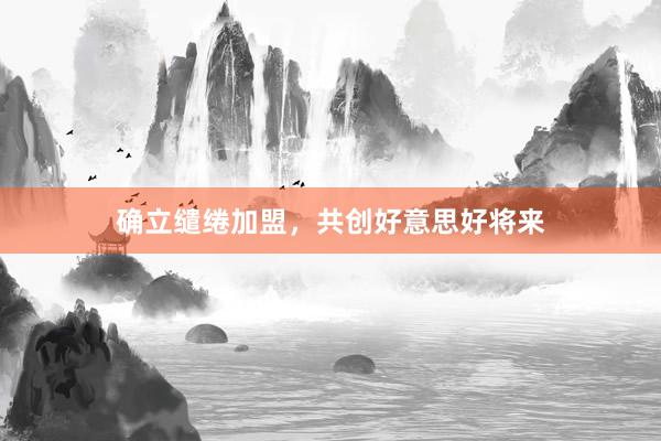 确立缱绻加盟，共创好意思好将来