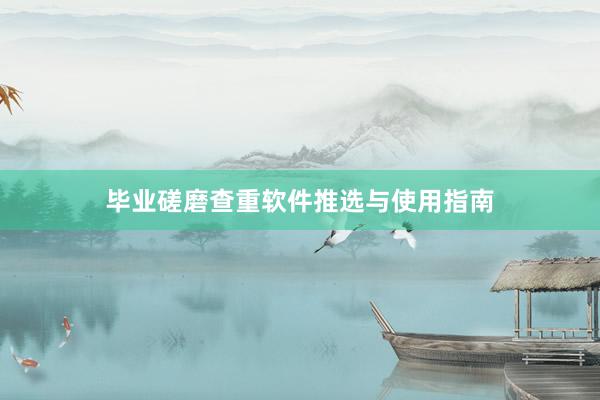 毕业磋磨查重软件推选与使用指南