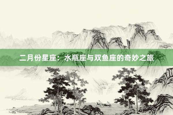 二月份星座：水瓶座与双鱼座的奇妙之旅