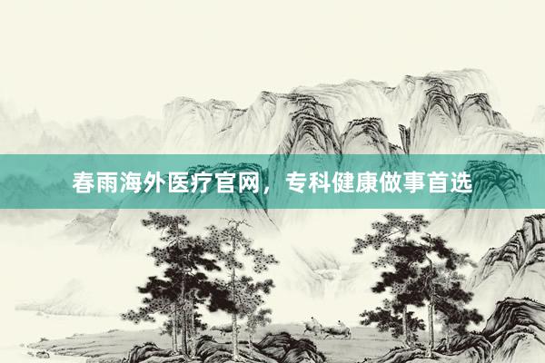 春雨海外医疗官网，专科健康做事首选