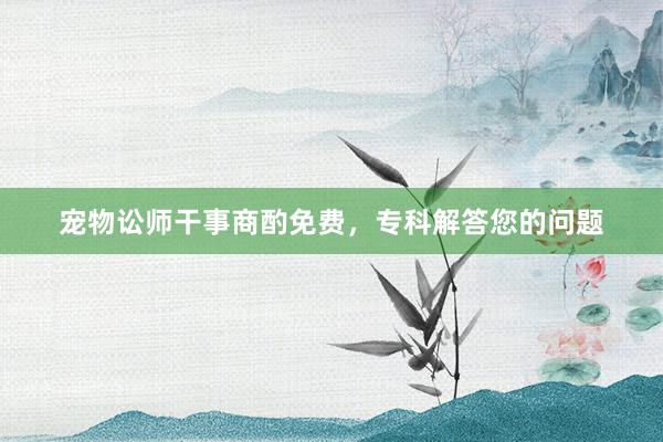 宠物讼师干事商酌免费，专科解答您的问题