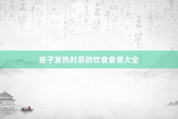 孩子发热时辰的饮食食谱大全