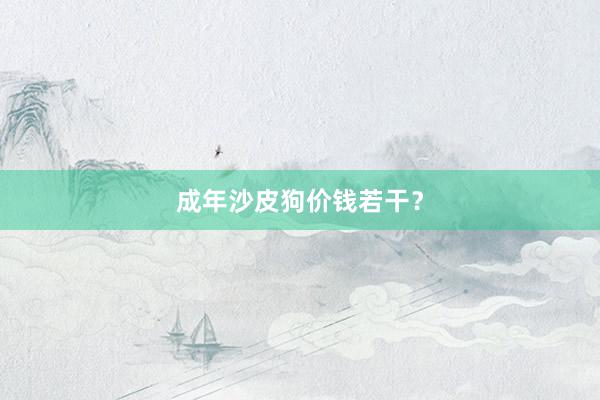 成年沙皮狗价钱若干？