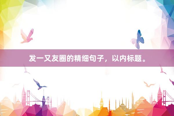 发一又友圈的精细句子，以内标题。