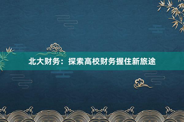 北大财务：探索高校财务握住新旅途