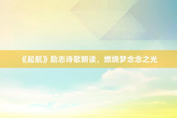 《起航》励志诗歌朗读，燃烧梦念念之光